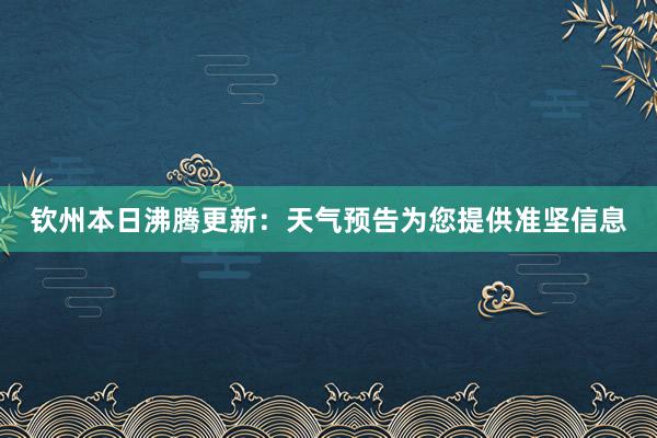 钦州本日沸腾更新：天气预告为您提供准坚信息